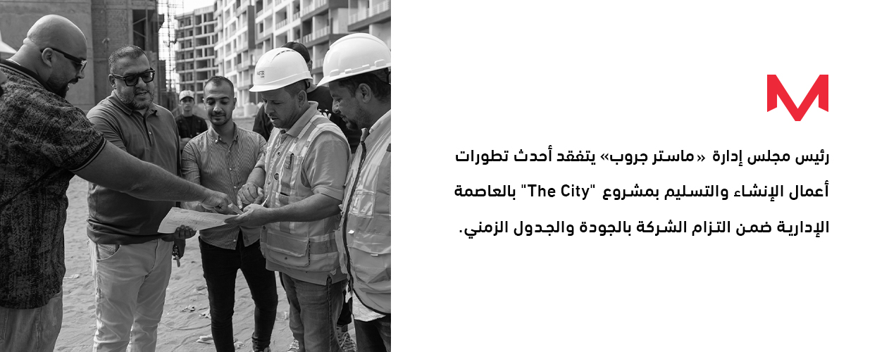 Master Group Chairman Inspects the Latest Construction and Handover Progress at The City Project in the New Administrative Capital, Reaffirming the Company’s Commitment to Quality and Timely Delivery.