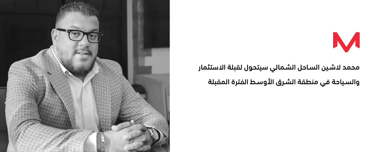 محمد لاشين: الساحل الشمالي سيتحول لقبلة الاستثمار والسياحة في منطقة الشرق الأوسط الفترة المقبلة