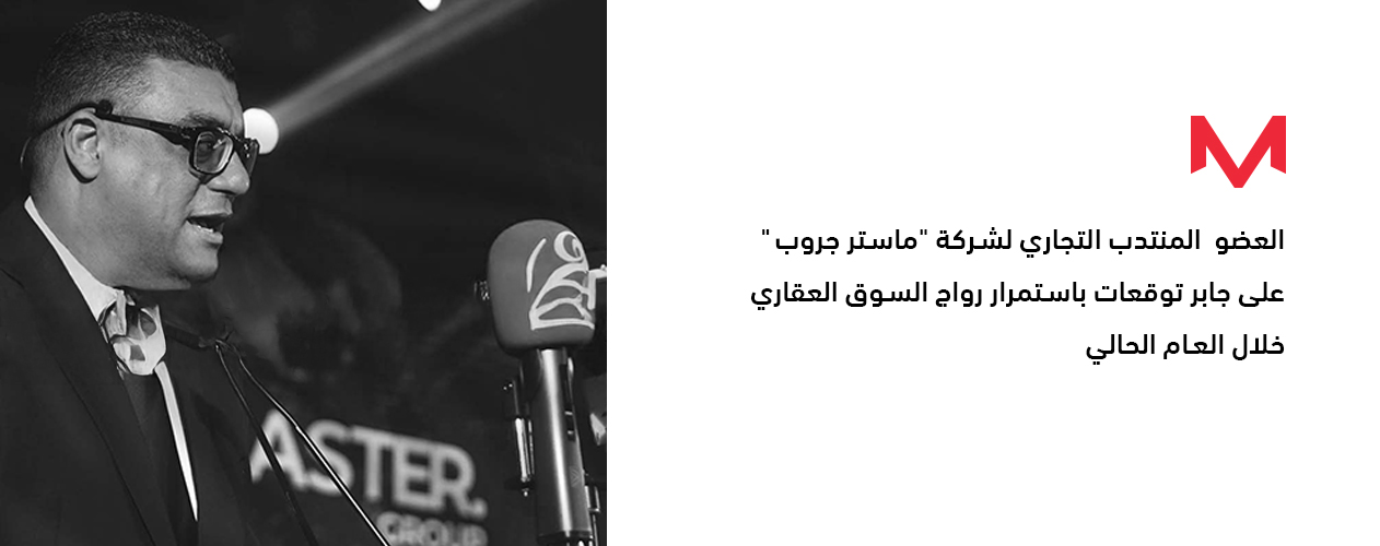 العضو المنتدب التجاري لشركة “ماستر جروب” على جابر: توقعات باستمرار رواج السوق العقاري خلال العام الحالي