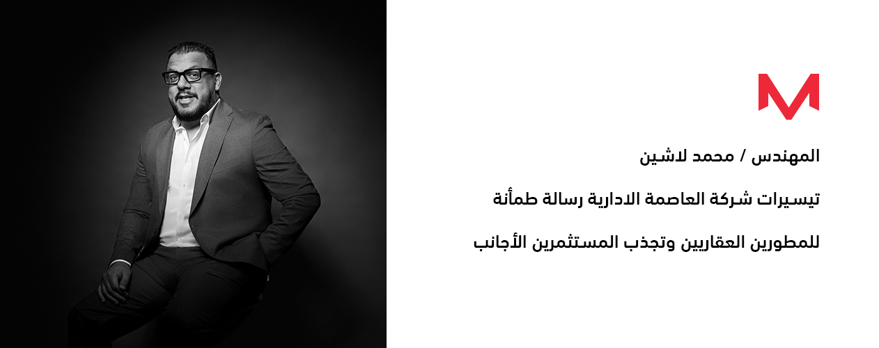 المهندس محمد لاشين : تيسيرات شركة العاصمة الادارية رسالة طمأنة للمطورين العقاريين وتجذب المستثمرين الأجانب